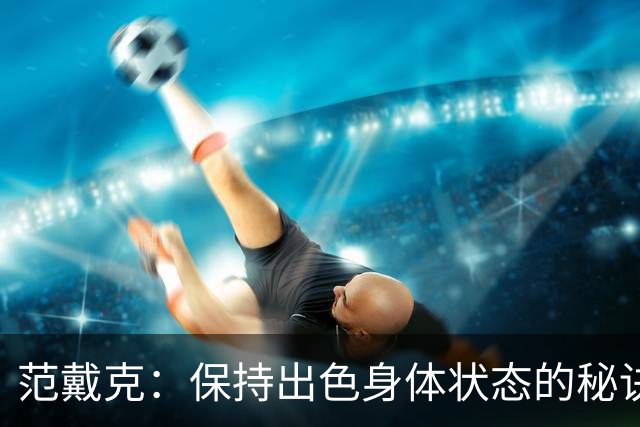 范戴克：保持出色身体状态的秘诀是自律，踢比赛是最好的事情