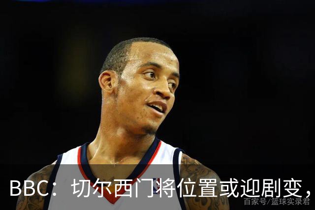 BBC：切尔西门将位置或迎剧变，第二、三号门将人选仍悬而未决